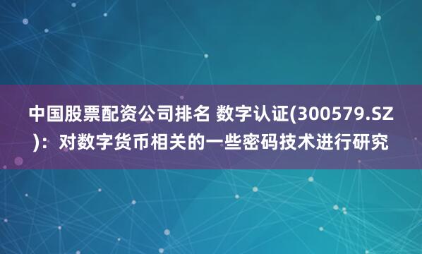 中国股票配资公司排名 数字认证(300579.SZ)：对数字货币相关的一些密码技术进行研究