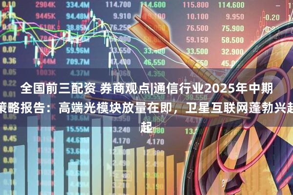 全国前三配资 券商观点|通信行业2025年中期策略报告：高端光模块放量在即，卫星互联网蓬勃兴起