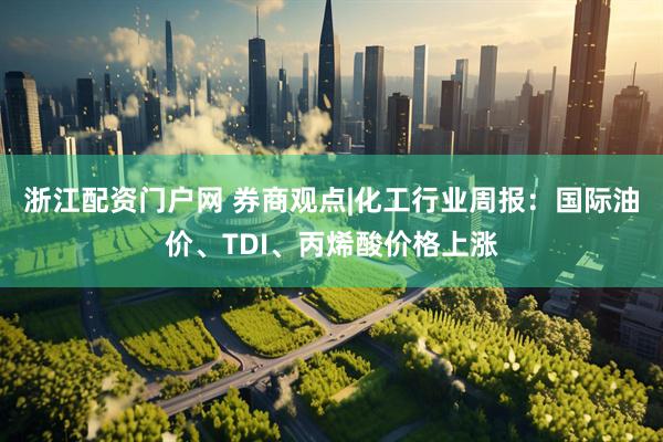 浙江配资门户网 券商观点|化工行业周报：国际油价、TDI、丙烯酸价格上涨