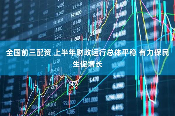 全国前三配资 上半年财政运行总体平稳 有力保民生促增长