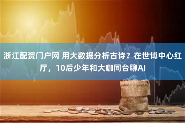 浙江配资门户网 用大数据分析古诗？在世博中心红厅，10后少年和大咖同台聊AI