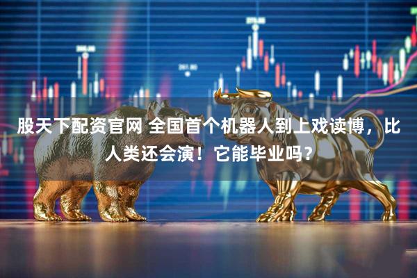 股天下配资官网 全国首个机器人到上戏读博，比人类还会演！它能毕业吗？
