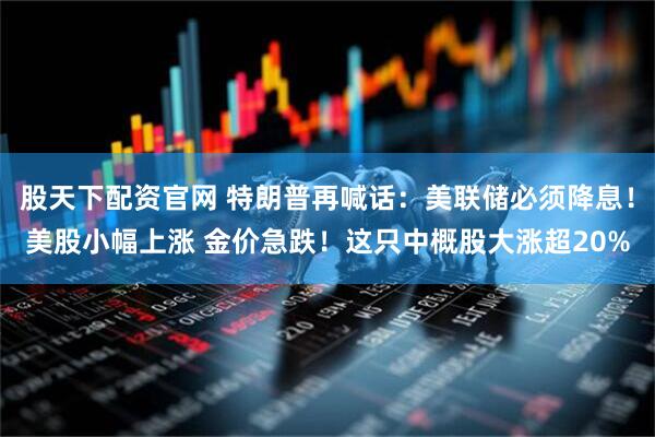 股天下配资官网 特朗普再喊话：美联储必须降息！美股小幅上涨 金价急跌！这只中概股大涨超20%