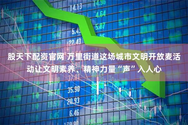 股天下配资官网 万里街道这场城市文明开放麦活动让文明素养、精神力量“声”入人心