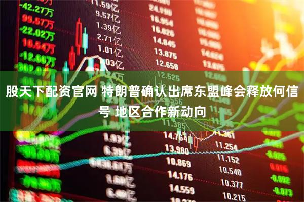 股天下配资官网 特朗普确认出席东盟峰会释放何信号 地区合作新动向