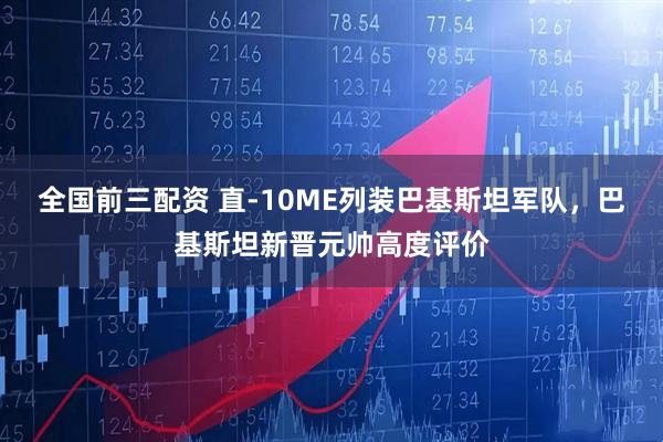 全国前三配资 直-10ME列装巴基斯坦军队，巴基斯坦新晋元帅高度评价