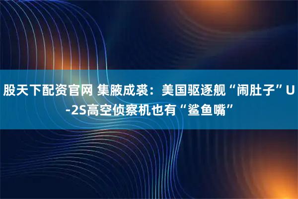 股天下配资官网 集腋成裘：美国驱逐舰“闹肚子”U-2S高空侦察机也有“鲨鱼嘴”