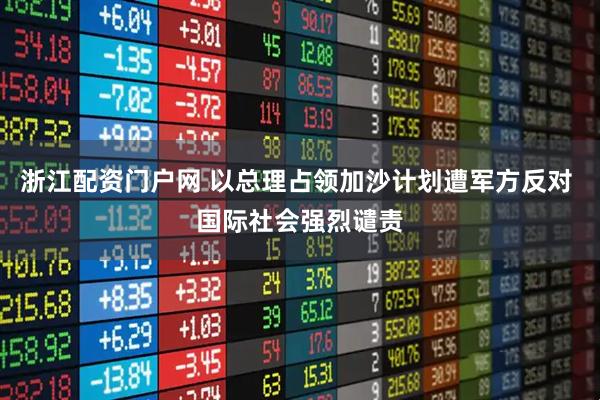 浙江配资门户网 以总理占领加沙计划遭军方反对 国际社会强烈谴责