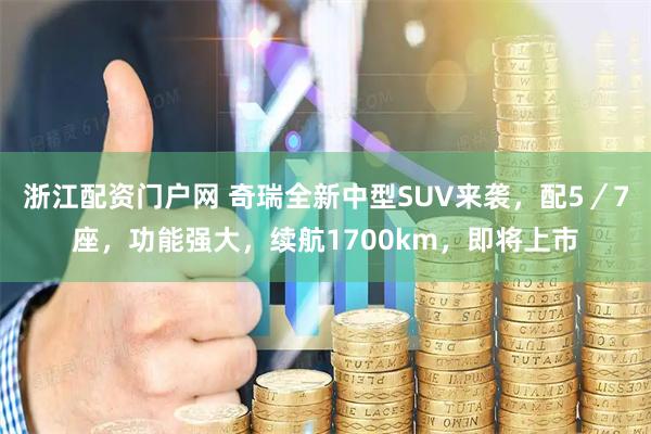 浙江配资门户网 奇瑞全新中型SUV来袭，配5／7座，功能强大，续航1700km，即将上市
