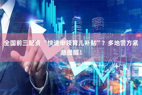 全国前三配资 “快速申领育儿补贴”？多地警方紧急提醒！