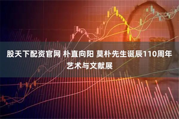 股天下配资官网 朴直向阳 莫朴先生诞辰110周年艺术与文献展