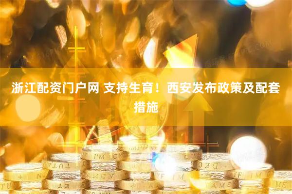 浙江配资门户网 支持生育！西安发布政策及配套措施