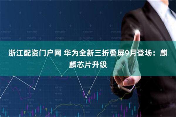浙江配资门户网 华为全新三折叠屏9月登场：麒麟芯片升级