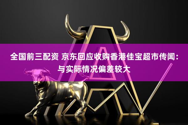 全国前三配资 京东回应收购香港佳宝超市传闻：与实际情况偏差较大