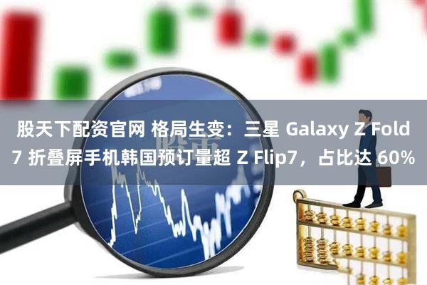 股天下配资官网 格局生变：三星 Galaxy Z Fold7 折叠屏手机韩国预订量超 Z Flip7，占比达 60%