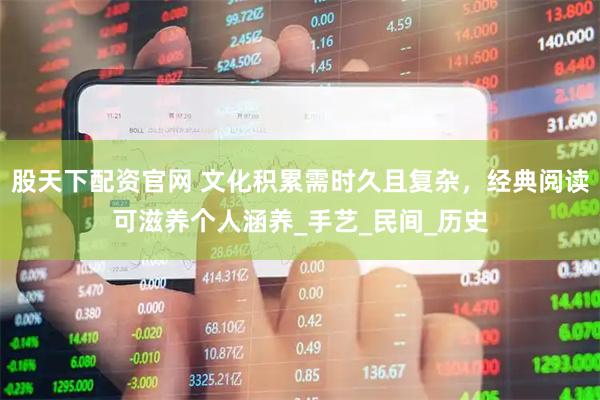 股天下配资官网 文化积累需时久且复杂，经典阅读可滋养个人涵养_手艺_民间_历史