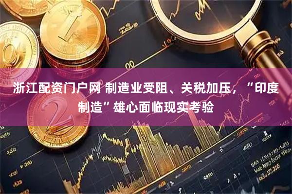 浙江配资门户网 制造业受阻、关税加压，“印度制造”雄心面临现实考验