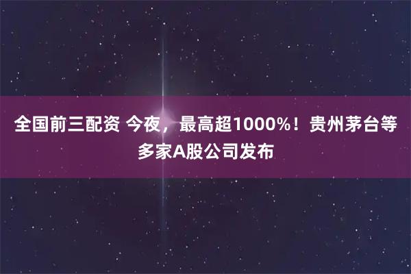 全国前三配资 今夜，最高超1000%！贵州茅台等多家A股公司发布
