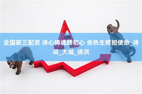 全国前三配资 诗心铸魂践初心 余热生辉担使命_诗词_大城_徐洪