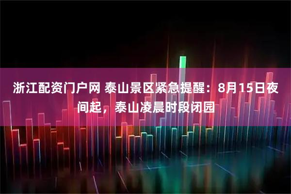 浙江配资门户网 泰山景区紧急提醒：8月15日夜间起，泰山凌晨时段闭园