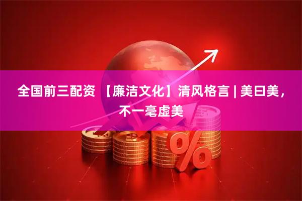 全国前三配资 【廉洁文化】清风格言 | 美曰美，不一毫虚美