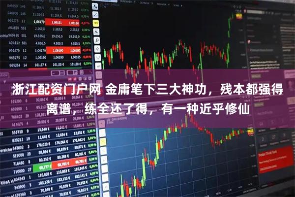 浙江配资门户网 金庸笔下三大神功，残本都强得离谱，练全还了得，有一种近乎修仙