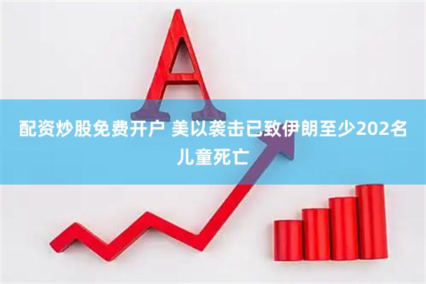 配资炒股免费开户 美以袭击已致伊朗至少202名儿童死亡