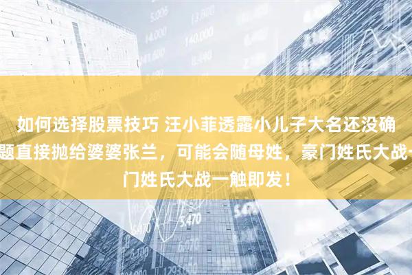 如何选择股票技巧 汪小菲透露小儿子大名还没确定，把难题直接抛给婆婆张兰，可能会随母姓，豪门姓氏大战一触即发！