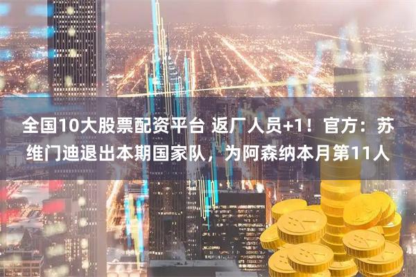 全国10大股票配资平台 返厂人员+1！官方：苏维门迪退出本期国家队，为阿森纳本月第11人