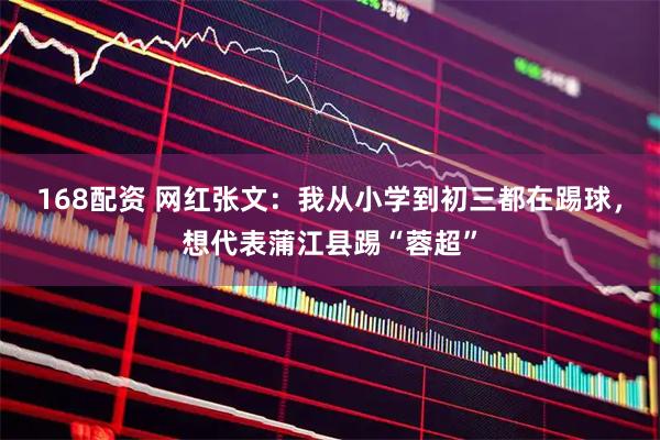 168配资 网红张文：我从小学到初三都在踢球，想代表蒲江县踢“蓉超”