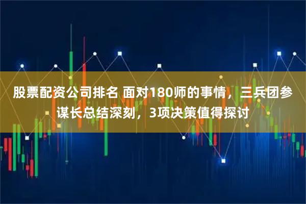 股票配资公司排名 面对180师的事情，三兵团参谋长总结深刻，3项决策值得探讨