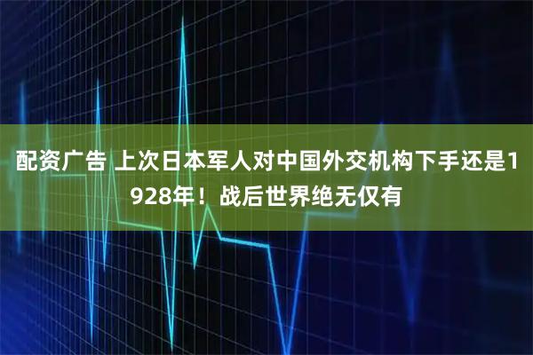 配资广告 上次日本军人对中国外交机构下手还是1928年！战后世界绝无仅有
