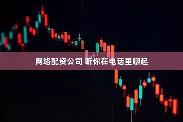 网络配资公司 听你在电话里聊起