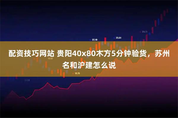 配资技巧网站 贵阳40x80木方5分钟验货，苏州名和沪建怎么说