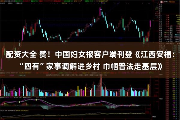 配资大全 赞！中国妇女报客户端刊登《江西安福：“四有”家事调解进乡村 巾帼普法走基层》