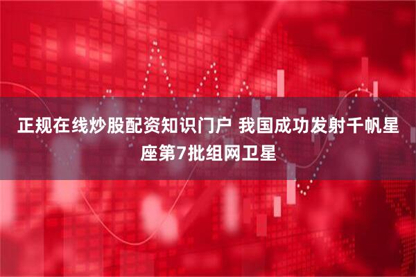 正规在线炒股配资知识门户 我国成功发射千帆星座第7批组网卫星