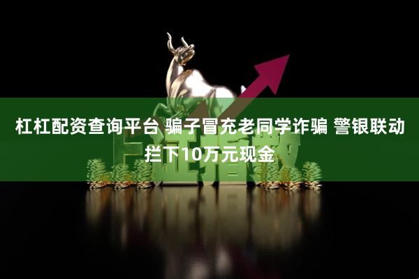 杠杠配资查询平台 骗子冒充老同学诈骗 警银联动拦下10万元现金