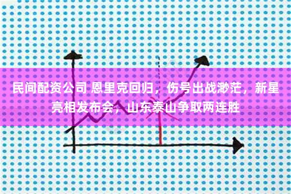 民间配资公司 恩里克回归，伤号出战渺茫，新星亮相发布会，山东泰山争取两连胜