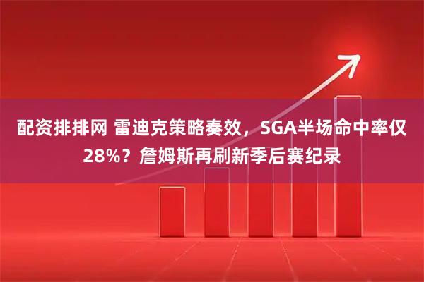 配资排排网 雷迪克策略奏效，SGA半场命中率仅28%？詹姆斯再刷新季后赛纪录