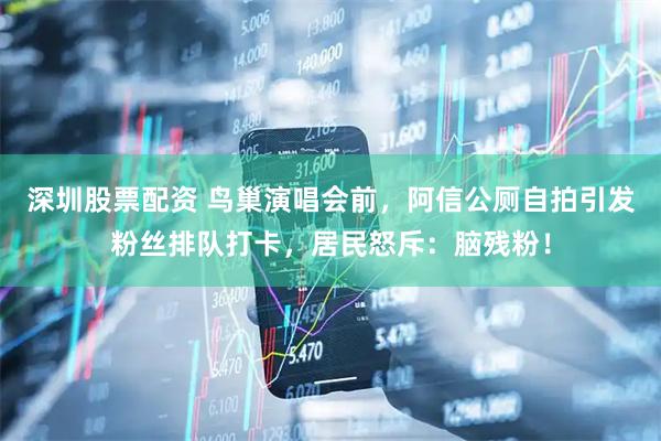 深圳股票配资 鸟巢演唱会前，阿信公厕自拍引发粉丝排队打卡，居民怒斥：脑残粉！