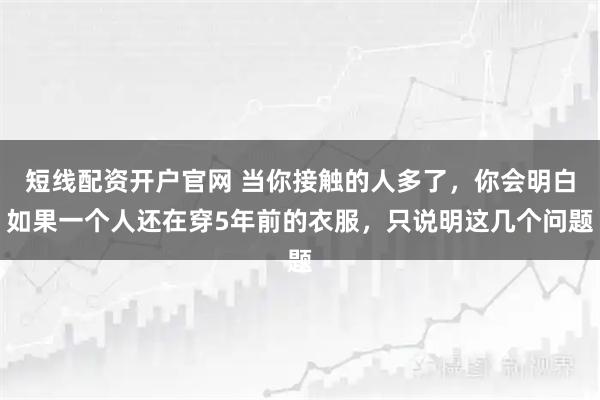 短线配资开户官网 当你接触的人多了，你会明白如果一个人还在穿5年前的衣服，只说明这几个问题