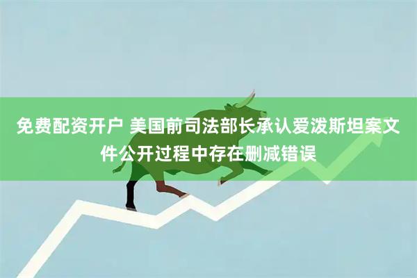 免费配资开户 美国前司法部长承认爱泼斯坦案文件公开过程中存在删减错误