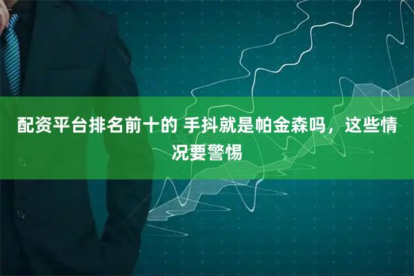 配资平台排名前十的 手抖就是帕金森吗，这些情况要警惕