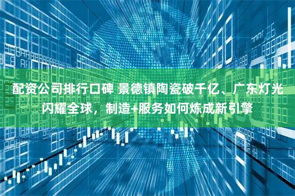 配资公司排行口碑 景德镇陶瓷破千亿、广东灯光闪耀全球，制造+服务如何炼成新引擎