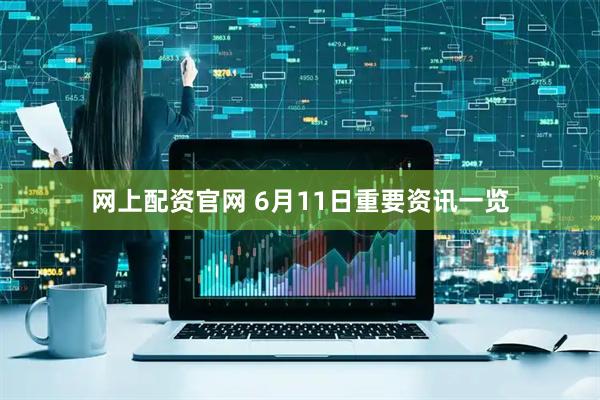 网上配资官网 6月11日重要资讯一览