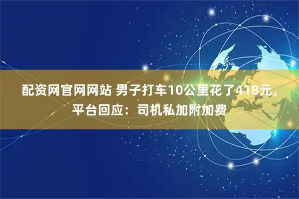配资网官网网站 男子打车10公里花了418元，平台回应：司机私加附加费