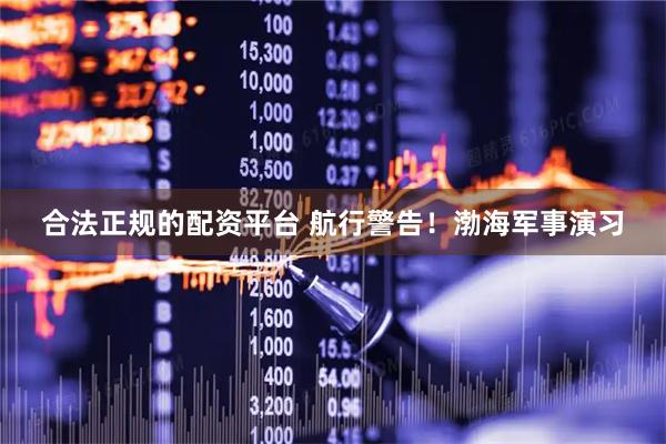 合法正规的配资平台 航行警告！渤海军事演习
