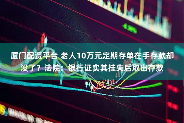 厦门配资平台 老人10万元定期存单在手存款却没了？法院：银行证实其挂失后取出存款
