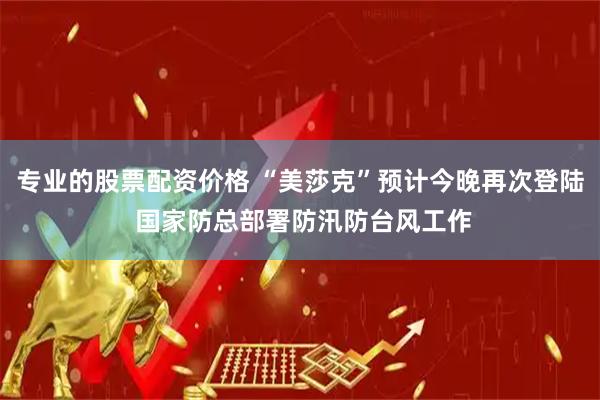 专业的股票配资价格 “美莎克”预计今晚再次登陆 国家防总部署防汛防台风工作