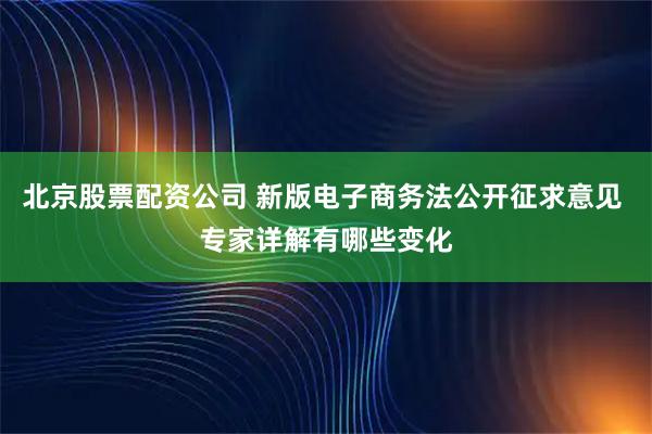北京股票配资公司 新版电子商务法公开征求意见 专家详解有哪些变化